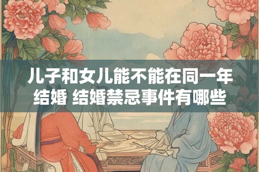 儿子和女儿能不能在同一年结婚 结婚禁忌事件有哪些