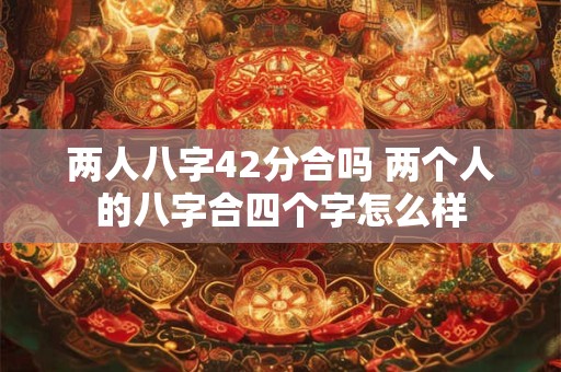 两人八字42分合吗 两个人的八字合四个字怎么样