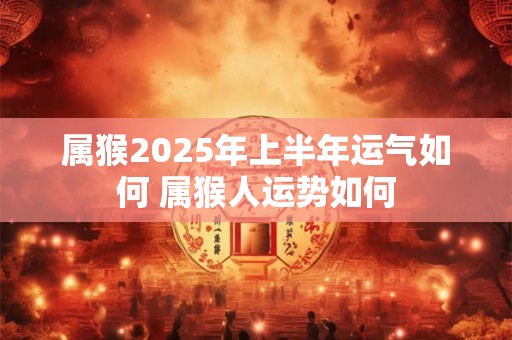 属猴2025年上半年运气如何 属猴人运势如何