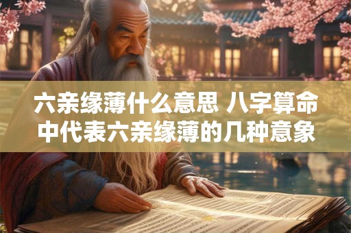 六亲缘薄什么意思 八字算命中代表六亲缘薄的几种意象