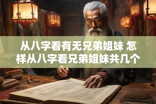 从八字看有无兄弟姐妹 怎样从八字看兄弟姐妹共几个 排行