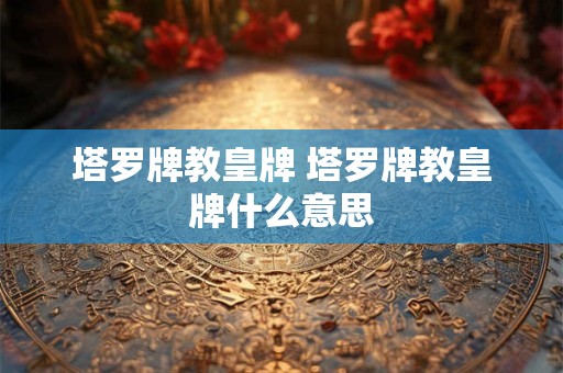 塔罗牌教皇牌 塔罗牌教皇牌什么意思