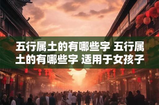 五行属土的有哪些字 五行属土的有哪些字 适用于女孩子取名