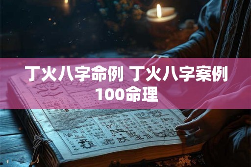 丁火八字命例 丁火八字案例100命理