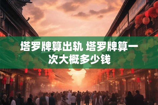 塔罗牌算出轨 塔罗牌算一次大概多少钱