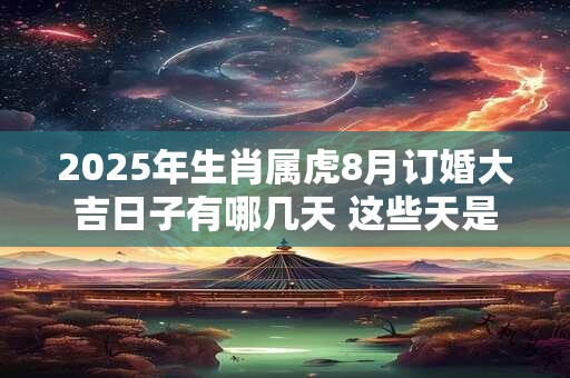 2025年生肖属虎8月订婚大吉日子有哪几天 这些天是好日子