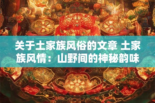 关于土家族风俗的文章 土家族风情:山野间的神秘韵味 关于土家族风俗的文章 土家族风情:山野间的神秘韵味