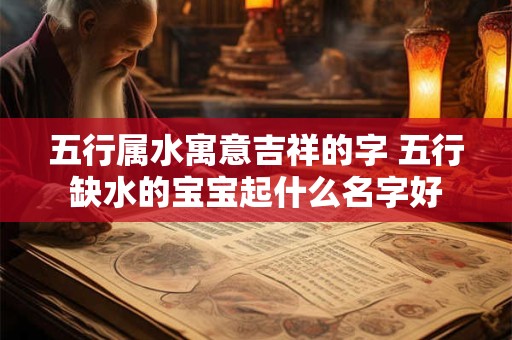 五行属水寓意吉祥的字 五行缺水的宝宝起什么名字好