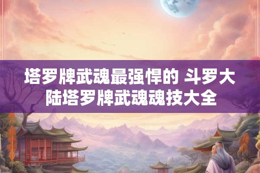 塔罗牌武魂最强悍的 斗罗大陆塔罗牌武魂魂技大全