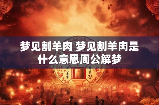 梦见割羊肉 梦见割羊肉是什么意思周公解梦