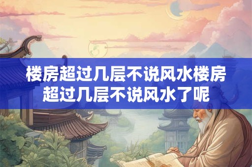 楼房超过几层不说风水楼房超过几层不说风水了呢