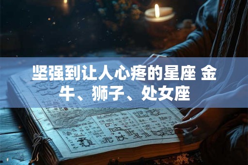 坚强到让人心疼的星座 金牛、狮子、处女座