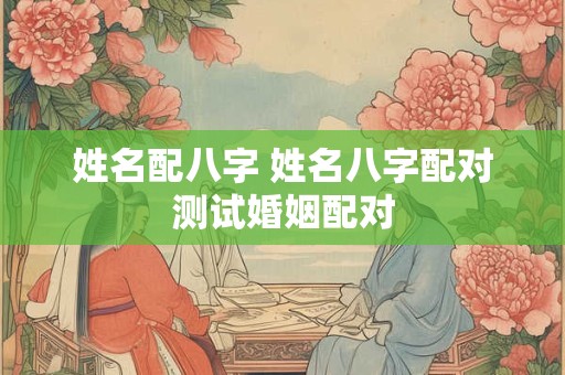 姓名配八字 姓名八字配对测试婚姻配对