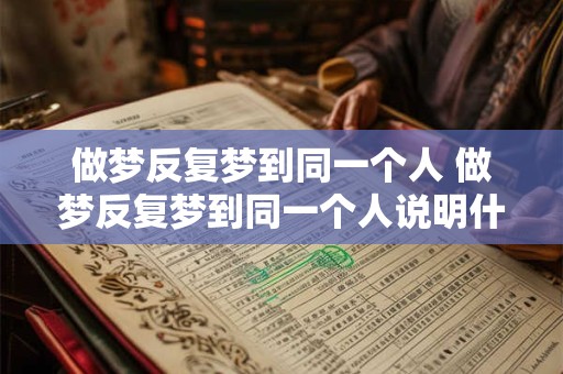 做梦反复梦到同一个人 做梦反复梦到同一个人说明什么