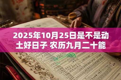 2025年10月25日是不是动土好日子 农历九月二十能动土吗