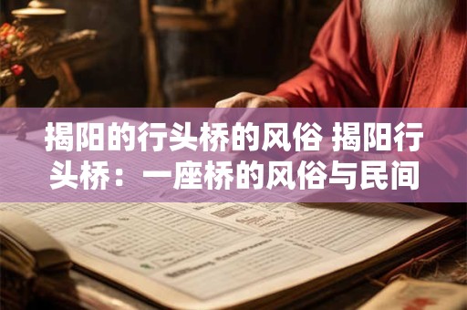 揭阳的行头桥的风俗 揭阳行头桥:一座桥的风俗与民间传说 揭阳的行头桥的风俗 揭阳行头桥:一座桥的风俗与民间传说