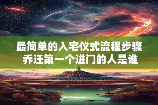 最简单的入宅仪式流程步骤 乔迁第一个进门的人是谁