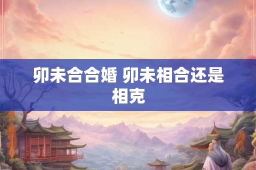 卯未合合婚 卯未相合还是相克