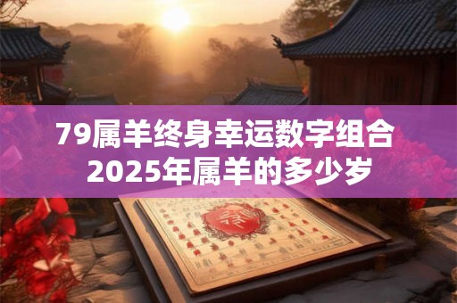 79属羊终身幸运数字组合 2025年属羊的多少岁