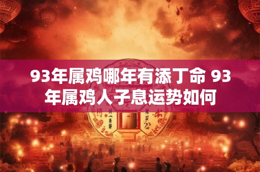 93年属鸡哪年有添丁命 93年属鸡人子息运势如何 93年属鸡哪年有添丁命 93年属鸡人子息运势如何