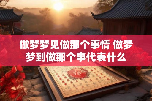 做梦梦见做那个事情 做梦梦到做那个事代表什么