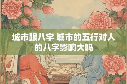 城市跟八字 城市的五行对人的八字影响大吗