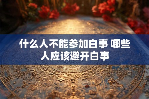 什么人不能参加白事 哪些人应该避开白事