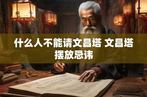 什么人不能请文昌塔 文昌塔摆放忌讳