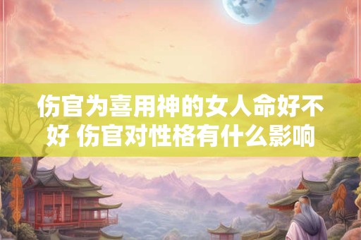伤官为喜用神的女人命好不好 伤官对性格有什么影响