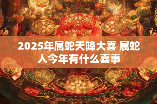 2025年属蛇天降大喜 属蛇人今年有什么喜事