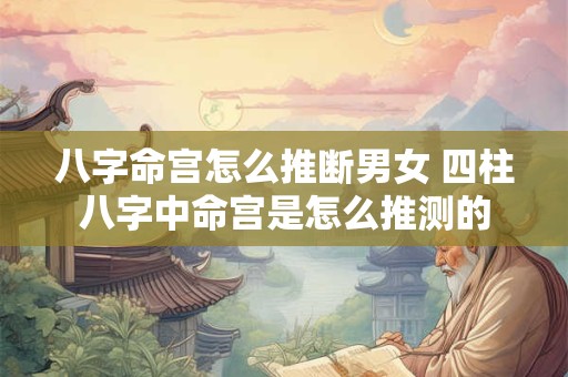 八字命宫怎么推断男女 四柱八字中命宫是怎么推测的