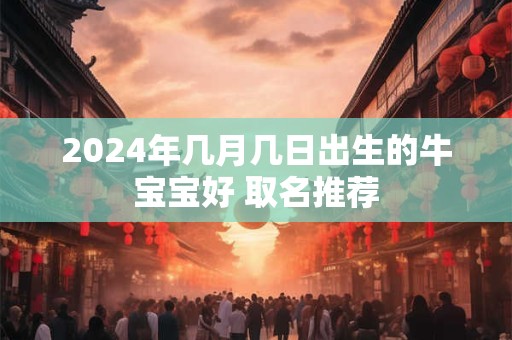 2024年几月几日出生的牛宝宝好 取名推荐