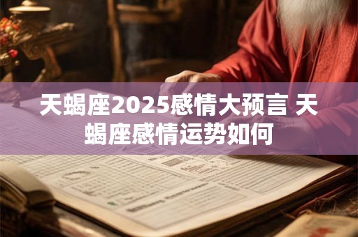 天蝎座2025感情大预言 天蝎座感情运势如何