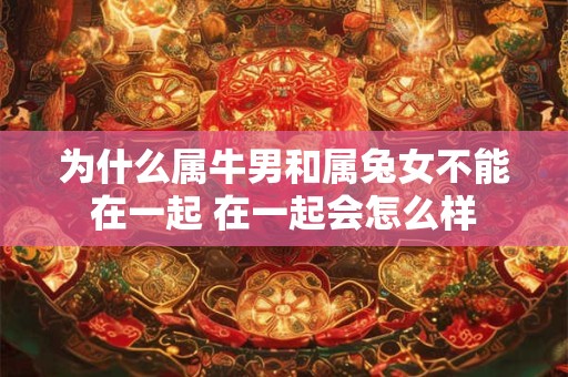 为什么属牛男和属兔女不能在一起 在一起会怎么样