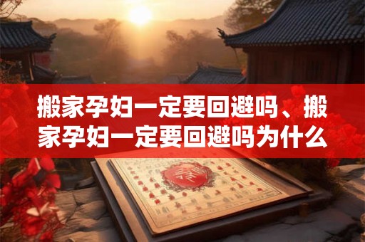 搬家孕妇一定要回避吗、搬家孕妇一定要回避吗为什么