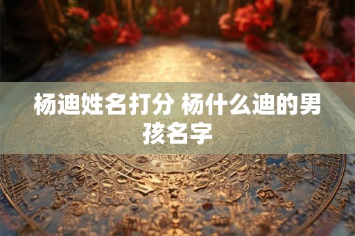 杨迪姓名打分 杨什么迪的男孩名字