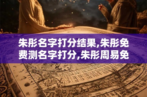 朱彤名字打分结果,朱彤免费测名字打分,朱彤周易免费测名字打分