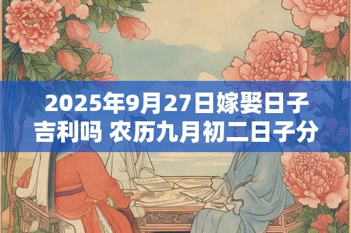 2025年9月27日嫁娶日子吉利吗 农历九月初二日子分析