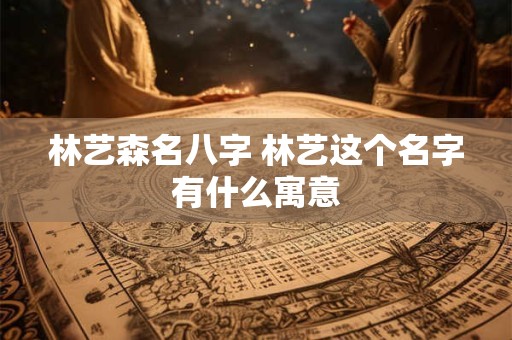 林艺森名八字 林艺这个名字有什么寓意