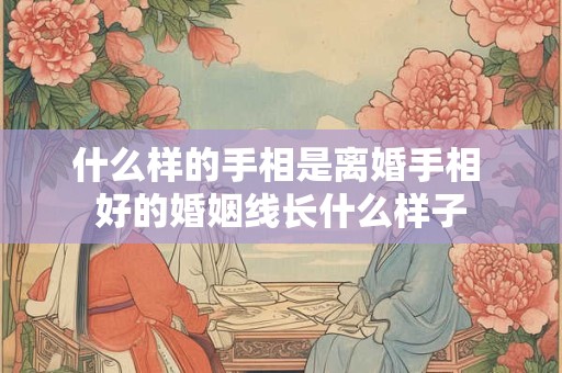 什么样的手相是离婚手相 好的婚姻线长什么样子