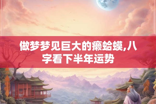 做梦梦见巨大的癞蛤蟆,八字看下半年运势