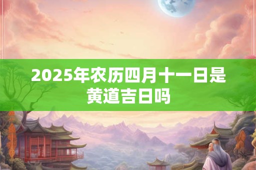 2025年农历四月十一日是黄道吉日吗