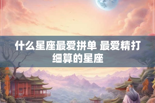 什么星座最爱拼单 最爱精打细算的星座