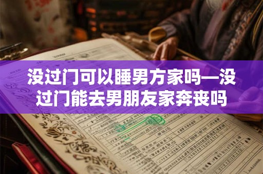 没过门可以睡男方家吗—没过门能去男朋友家奔丧吗