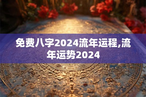 免费八字2024流年运程,流年运势2024
