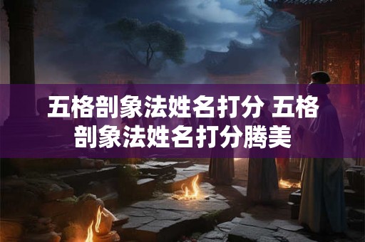 五格剖象法姓名打分 五格剖象法姓名打分腾美