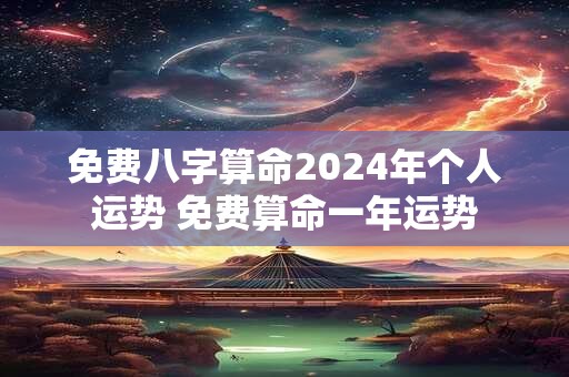 免费八字算命2024年个人运势 免费算命一年运势