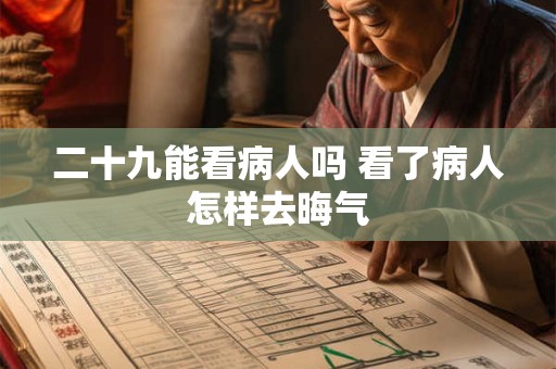 二十九能看病人吗 看了病人怎样去晦气 二十九能看病人吗 看了病人怎样去晦气