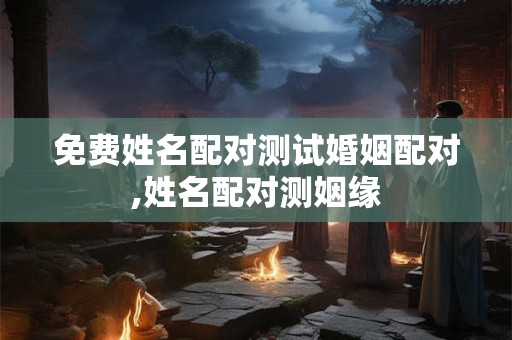 免费姓名配对测试婚姻配对,姓名配对测姻缘