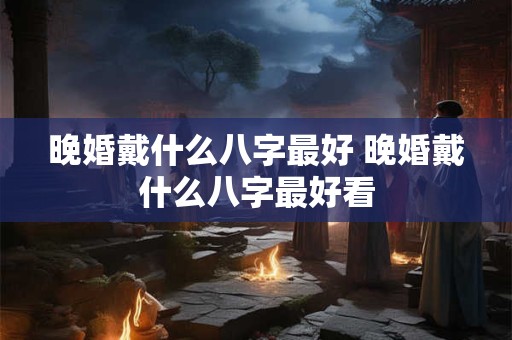 晚婚戴什么八字最好 晚婚戴什么八字最好看